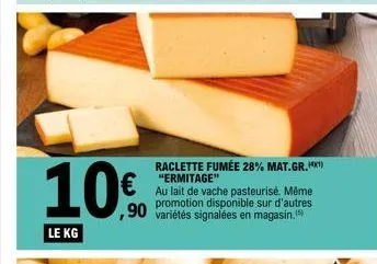 10€  le kg  raclette fumée 28% mat.gr. (¹) "ermitage"  au lait de vache pasteurisé. même promotion disponible sur d'autres  ,90 variétés signalées en magasin.(5) 