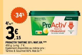 4,787  -34%  ,15  PROACTIV TARTINE 35% MAT.GR. 450 g. Le kg : 7 €. Egalement disponible au même prix : Tartine & Gourmet 60% Mat.Gr.(5)  ProActiv  Ridut le  Cholestérol -  d  Tortine 