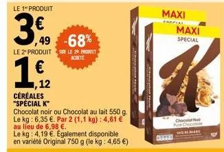 le 1 produit  3.0  ,49 -68%  18/12  €  ,12  le 2º produit sur le 20 produit  achete  céréales "spécial k"  chocolat noir ou chocolat au lait 550 g. le kg: 6,35 €. par 2 (1,1 kg): 4,61 € au lieu de 6,9