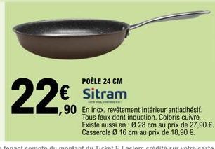 22€  POÊLE 24 CM  € Sitram  90 En inox, revêtement intérieur antiadhésif. Tous feux dont induction. Coloris cuivre. Existe aussi en: Ø 28 cm au prix de 27,90 €. Casserole Ø 16 cm au prix de 18,90 €. 