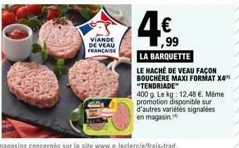 viande de veau française  ,99 la barquette  le haché de veau façon bouchère maxi format x4(¹) "tendriade"  400 g. le kg: 12,48 €. même promotion disponible sur d'autres variétés signalées en magasin. 