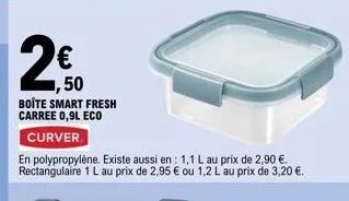,50  boîte smart fresh carree 0,9l eco  curver  en polypropylène. existe aussi en: 1,1 l au prix de 2,90 €. rectangulaire 1 l au prix de 2,95 € ou 1,2 l au prix de 3,20 €. 