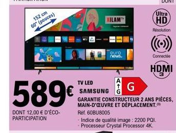 152 cm  60" (pouces)  589€  DONT 12,00 € D'ÉCO-PARTICIPATION  TV LED  € SAMSUNG  XILAM  euro news.  G  GARANTIE CONSTRUCTEUR 2 ANS PIÈCES, MAIN-D'ŒUVRE ET DÉPLACEMENT.(¹)  Réf. 60BU8005  Indice de qua