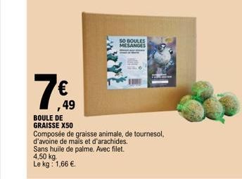 7€  ,49  50 BOULES MESANGES  BOULE DE GRAISSE X50  Composée de graisse animale, de tournesol, d'avoine de mais et d'arachides. Sans huile de palme. Avec filet. 4,50 kg. Le kg: 1,66 €. 
