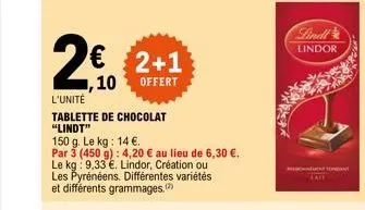 2€ 2+1  10 offert  l'unité  tablette de chocolat "lindt"  150 g. le kg: 14 €.  par 3 (450 g): 4,20 € au lieu de 6,30 €. le kg: 9,33 €. lindor, création ou les pyrénéens. différentes variétés et différ