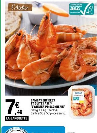 l'Atelier  7€  ,49  LA BARQUETTE  GAMBAS ENTIÈRES  ET CUITES ASC¹ "L'ATELIER POISSONNERIE" 500 g. Le kg: 14,98 €. Calibre 30 à 50 pièces au kg.  AQUACULTURE RESPONSABLE  asc  GAMA 