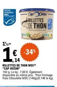 peche durable msc  12  € -34% ,14 rillettes de thon msc "cap océan"  150 g. le kg: 7,60 €. également disponible au même prix : thon fromage frais ciboulette msc (140g)(8,14€ le kg).  -cap ocean  rille