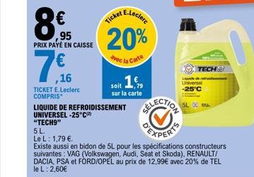 8.95  PRIX PAYÉ EN CAISSE  ,16  TICKET E.Leclerc COMPRIS*  LIQUIDE DE REFROIDISSEMENT  UNIVERSEL -25°C)  "TECH9"  E.Leclerc  Ticket  20%  avec la Carte  soit 15,  sur la carte  5L.  Le L: 1,79 €  Exis