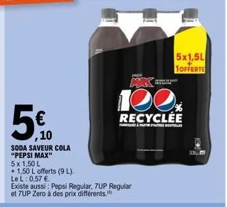5 x 1,50 l  + 1,50 l offerts (9 l). le l: 0,57 €.  ,10  soda saveur cola "pepsi max"  existe aussi: pepsi regular, 7up regular et 7up zero à des prix différents.  pepsi  120.  recyclée  faque à partir