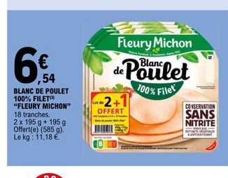 ,54  BLANC DE POULET 100% FILET™ "FLEURY MICHON"  18 tranches. 2 x 195 g +195 g Offert(e) (585 g). Le kg: 11,18 €  -2+1  OFFERT  Fleury Michon  de Poulet  100% Filet  CONSERVATION  SANS  NITRITE  -  E