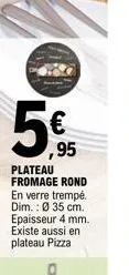 €  ,95  plateau fromage rond en verre trempé. dim.: ø 35 cm. epaisseur 4 mm. existe aussi en plateau pizza 