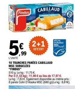 Findus  5.9  CABILLAUD 10  2+1  OFFERT  L'UNITÉ  10 TRANCHES PANÉES CABILLAUD MSC SURGELÉES  "FINDUS"  510 g. Le kg: 11,75 €.  Par 3 (1,53 kg): 11,98 € au lieu de 17,97 €.  PECHE DURABLE  Le kg: 7,83 