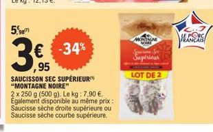 5,98  3€ -34%  ,95  SAUCISSON SEC SUPÉRIEUR "MONTAGNE NOIRE"  2 x 250 g (500 g). Le kg: 7,90 €. Egalement disponible au même prix: Saucisse sèche droite supérieure ou Saucisse sèche courbe supérieure.