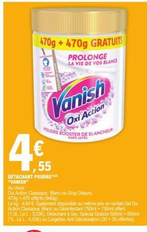 470g +470g GRATUITS  PROLONGE LA VIE DE VOS BLANCS  Vanish  Oxi Action  POUDRE BOOSTER DE BLANCHEUR  SANS JAVEL  4€  ,55  DETACHANT POUDRE "VANISH"  Au choix:  Oxi Action Classique, Blanc ou Stop Odeu