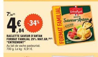 7,34m  4€  84  -34%  RACLETTE SAVEUR D'ANTAN FORMAT FAMILIAL 29% MAT.GR. "ENTREMONT"  Au lait de vache pasteurisé. 700 g. Le kg : 6,91 €.  FORMAT FAMILIAL  EntreMont  BACLATTE  Saveur Antan 