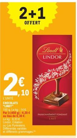 2+1  OFFERT  L'UNITÉ  CHOCOLATS "LINDT"  150 g. Le kg: 14 €. Par 3 (450 g): 4,20 € au lieu de 6,30 €. Le kg: 9.33 € Lindor, Création  €  ou Les Pyrénéens. Différentes variétés et différents grammages.