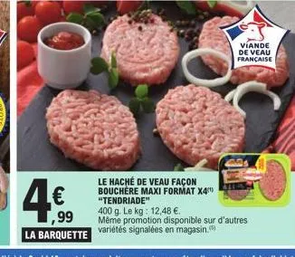 ,99  la barquette  le haché de veau façon bouchère maxi format x4¹  viande de veau française  "tendriade"  400 g. le kg: 12,48 €.  même promotion disponible sur d'autres variétés signalées en magasin.