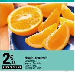 2€  1,15  orange à déguster  catégorie: 1. varieté: navelate calibre: 5/6  le filet de 2 kg soit le kg: 1,08 € 