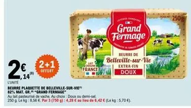 14  2+1  offert  l'unite  beurre plaquette de belleville-sur-vie  82% mat. gr. "grand fermage"  sait origine  france  grand fermage  au lait pasteurisé de vache. au choix: doux ou demi-sel.  250 g le 