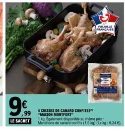 9€  ,99  le sachet  4 cuisses de canard confites  maison montfort"  volaille  française  aller  1 kg. egalement disponible au même prix  manchons de canard confits (1,6 kg) (le kg: 6,24 €) 