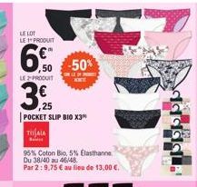 LE LOT LE 1 PRODUIT  6  50  LE PRODUIT KIT  3  POCKET SLIP BIO X3*  ,25  TISALA  Ba  -50%  95% Coton Bio, 5% Elasthanne  Du 38/40 au 46/48  Par 2:9,75 € au lieu de 13,00 €. 