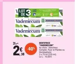 3  2€  vlot de  vademecum  vademecum  dentifrice "vademecum  -40% au choix blancheur  complet, fluor et plantes ou homéophytol.  3x 75 ml (225 ml) le l: 10.58 € 