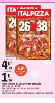 le produit  4.€™  le produit  ita  italpizza  226 38  prosciutto funghi  1,69 -68%  olen prakt  kt  1,50  pizza jambon et champignon surgelée  560 g. le kg: 8,38 €.  par 2 (1,12 kg): 6,19 € au lieu de