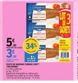 5€  .85 prix pate en caisse  3%  86  ticket el compris  3 x 200 g (600 g).  le kg: 9,75 €  delpierre  elecine  ticket  34%  cate  harengs fumes  delpierre  ... 1.  sur la carte  filets de harengs fuma