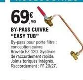 69%  by-pass cuivre "easy tub"  by-pass pour porte filtre: conception cuivre. breveté ez 120. système de raccordement rapide. joints toriques intégrés. raccordement: ff 20/27. 