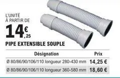l'unité à partir de  14%  pipe extensible souple  désignation  prix  € 80/86/90/106/110 longueur 280-430 mm 14,25 € ø 80/86/90/106/110 longueur 360-580 mm 18,60 € 