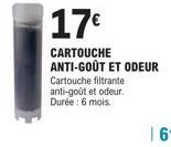 17€  CARTOUCHE ANTI-GOÛT ET ODEUR  Cartouche filtrante anti-goût et odeur. Durée : 6 mois. 