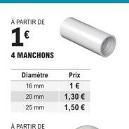 À PARTIR DE  1€  4 MANCHONS  Diamètre  16 mm  20 mm  25 mm  Prix  1 €  1,30 €  1,50 € 