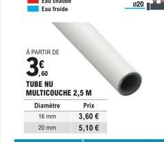 À PARTIR DE  30  TUBE NU MULTICOUCHE 2,5 M  Diamètre  16 mm  20 mm  Prix  3,60 €  5,10 €  820 