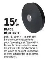 15%  ,90  bande résiliante  dim.: l. 30 m x 1,45 mm env bande mousse autocollante pour l'acoustique et l'étanchéité. permet la désolidarisation entre les solives et le plancher bois ou les lames de pa