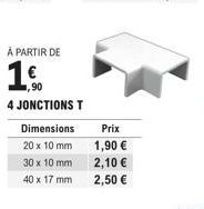 À PARTIR DE  Dimensions  20 x 10 mm  1,90  4 JONCTIONS T  30 x 10 mm  40 x 17 mm  Prix 1,90 €  2,10 €  2,50 € 