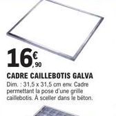 16%  CADRE CAILLEBOTIS GALVA Dim.: 31,5 x 31,5 cm env. Cadre permettant la pose d'une grille caillebotis. A sceller dans le béton. 