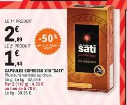le 1" produit  2€  -50%  le 2* produit le 2 proses  1€  capsules expresso x10 "sati" plusieurs variétés au choix.  55g. le kg: 52.54 €  par 2 (110 g): 4,33 € au lieu de 5,78 €. le kg: 39,36 €.  caff  