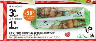 le 1 produit  ,19  le 2" produit  1,59  ceufs plein air moyens x8 "ferme prim'vert" la boîte de 12 ceufs. l'œuf: 0,26 €.  par 2 (24 aufs): 4,79 € au lieu de 6,38 €. l'œuf: 0,20 €.  -50%  17 m  prum ve