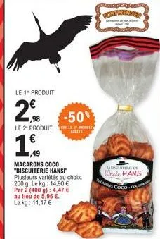 le 1 produit  2  le 2" produit  1,98  1.49  -50%  prireit  macarons coco "biscuiterie hansi" plusieurs variétés au choix. 200 g. le kg: 14.90 € par 2 (400 g): 4,47 € au lieu de 5,96 €. le kg: 11,17 € 
