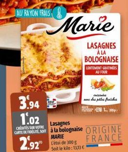 AU RAYON FRAIS  3.94  1.02  CREDITES SUR VOTRE  CARTE DE FIDELITE, SOM 2.92"  Marie  LASAGNES A LA BOLOGNAISE  Lasagnes à la bolognaise  MARIE L'étui de 300 g Soit le kilo: 13,13 €  LENTEMENT GRATINEE