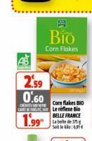 AB  2.59  0.60  DENE WI CARE  1.99  B  Bio  Corn Flakes  Cornflakes BIO Le réflexe Bio BELLE FRANCE  Soit le kilo:6,31€  