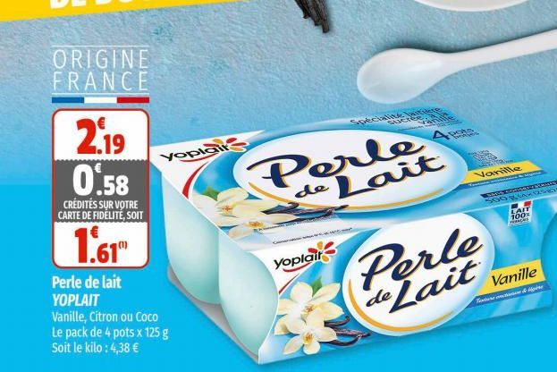 ORIGINE FRANCE  2.19 0.58  CRÉDITÉS SUR VOTRE CARTE DE FIDÉLITÉ, SOIT  1.61"  Yoplair  Perle de lait YOPLAIT  Vanille, Citron ou Coco Le pack de 4 pots x 125 g Soit le kilo: 4,38 €  Spécialit  Yoplait