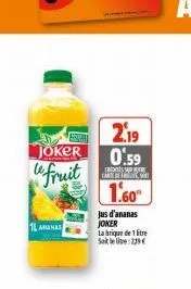 joker  le fruit  1l ananas  2.19 0.59  tants carte de lutt, sout  1.60™  jus d'ananas joker  la brique de 1 litre  soit le lie: 239€  
