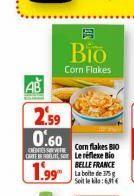 AB  2.59  0.60  DENE WI CARE  1.99  B  Bio  Corn Flakes  Cornflakes BIO Le réflexe Bio BELLE FRANCE  Soit le kilo:6,31€  