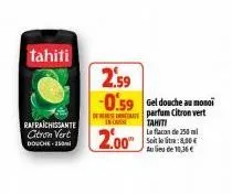 tahiti  rafraichissante citron vert douche-250  2.59  -0.59 gel douche au monoi  parfum citron vert  tahiti  incass  2.00⁰  le flacon de 250 ml soit letra: 8,00€ au lieu de 10,36€ 