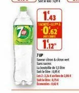1.43  tachete le  -0.62  soit l'e  1.12  7 up  savar citron & citron vert sans sucres  la bouteille de 1,5 lite  soit le litre: 0,95€  les 2:2,26 € de 2,06€  sot 0,75€ economies 0,62€ 