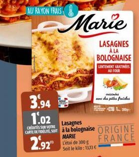 AU RAYON FRAIS  3.94  1.02  CREDITES SUR VOTRE  CARTE DE FIDELITE, SOM 2.92"  Marie  LASAGNES A LA BOLOGNAISE  Lasagnes à la bolognaise  MARIE L'étui de 300 g Soit le kilo: 13,13 €  LENTEMENT GRATINEE