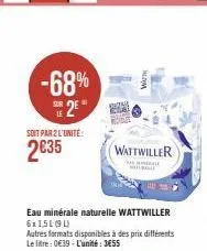-68%  2⁰  le  soit par 2 l'unité:  2€35  eau minérale naturelle wattwiller 6x1,51(90)  autres formats disponibles à des prix différents le litre: 0€39-l'unité: 3655  wattwiller  hele uralee 