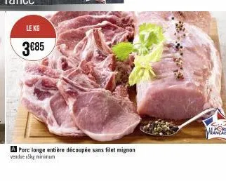 le kg  3€85  a porc longe entière découpée sans filet mignon vendae a5kg minimum 