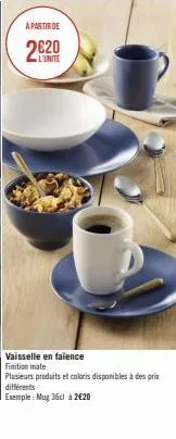 a partir de  l'unite  vaisselle en faïence  finition mate  plusieurs produits et coloris disponibles à des prix différents  exemple: mug 36cl à 2€20 